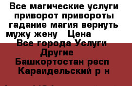 Все магические услуги приворот привороты гадание магия вернуть мужу жену › Цена ­ 1 000 - Все города Услуги » Другие   . Башкортостан респ.,Караидельский р-н